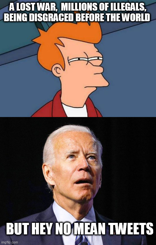 A LOST WAR,  MILLIONS OF ILLEGALS, BEING DISGRACED BEFORE THE WORLD; BUT HEY NO MEAN TWEETS | image tagged in memes,futurama fry,joe biden | made w/ Imgflip meme maker
