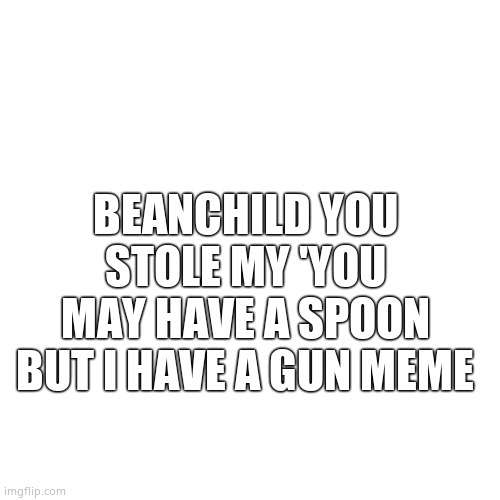 Blank Transparent Square Meme | BEANCHILD YOU STOLE MY 'YOU MAY HAVE A SPOON BUT I HAVE A GUN MEME | image tagged in memes,blank transparent square | made w/ Imgflip meme maker