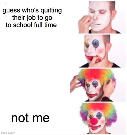class meme | guess who's quitting their job to go to school full time; not me | image tagged in memes,clown applying makeup | made w/ Imgflip meme maker