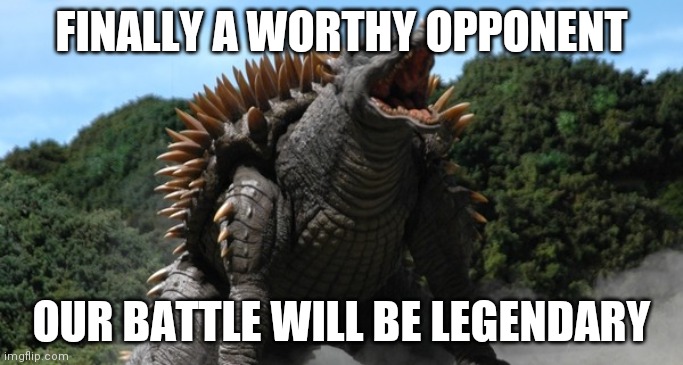 Anguirus | FINALLY A WORTHY OPPONENT OUR BATTLE WILL BE LEGENDARY | image tagged in anguirus | made w/ Imgflip meme maker
