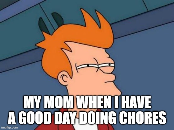 Futurama Fry | MY MOM WHEN I HAVE A GOOD DAY DOING CHORES | image tagged in memes,futurama fry | made w/ Imgflip meme maker