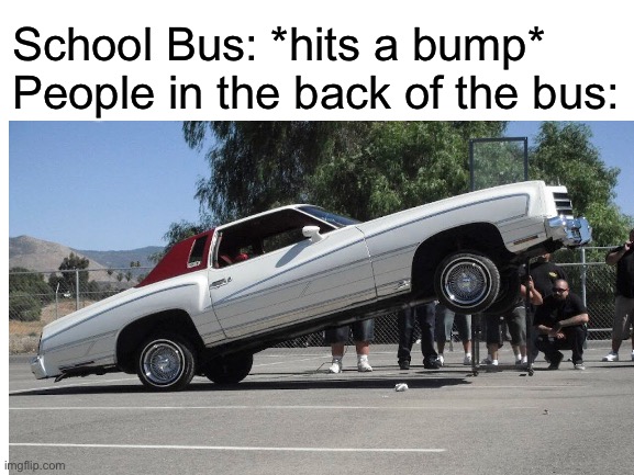 Accurate meme |  School Bus: *hits a bump*
People in the back of the bus: | image tagged in memes,lowrider,bus,relatable | made w/ Imgflip meme maker