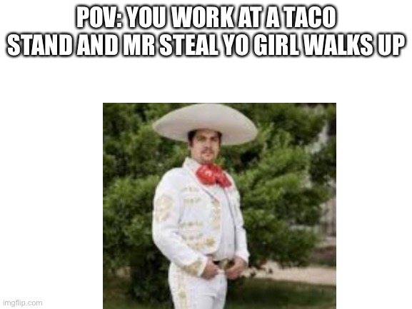 POV: YOU WORK AT A TACO STAND AND MR STEAL YO GIRL WALKS UP | made w/ Imgflip meme maker