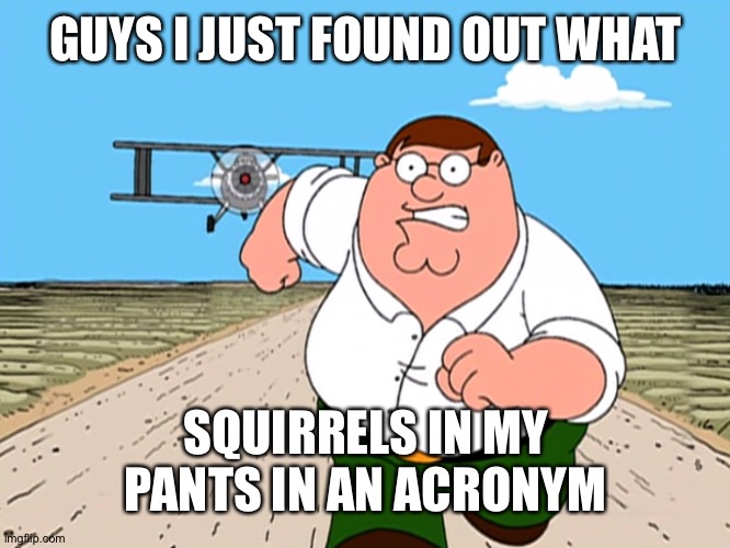 Peter Griffin running away |  GUYS I JUST FOUND OUT WHAT; SQUIRRELS IN MY PANTS IN AN ACRONYM | image tagged in peter griffin running away | made w/ Imgflip meme maker