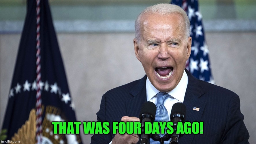 biden pissed | THAT WAS FOUR DAYS AGO! | image tagged in biden pissed | made w/ Imgflip meme maker