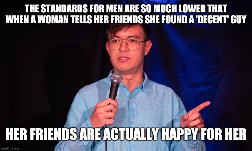 Phil Wang |  THE STANDARDS FOR MEN ARE SO MUCH LOWER THAT WHEN A WOMAN TELLS HER FRIENDS SHE FOUND A 'DECENT' GUY; HER FRIENDS ARE ACTUALLY HAPPY FOR HER | image tagged in dating,relationships,double standards | made w/ Imgflip meme maker