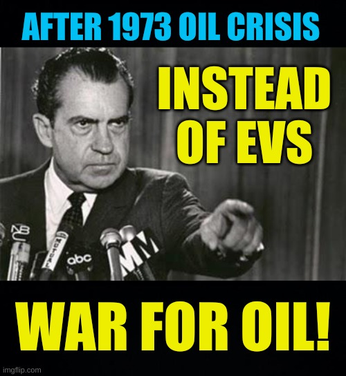 personal responsibility | AFTER 1973 OIL CRISIS; INSTEAD OF EVS; WAR FOR OIL! | image tagged in richard nixon,conservative logic,tesla,electric cars,taliban,oil war | made w/ Imgflip meme maker