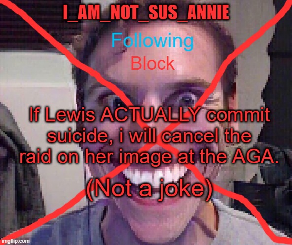 I_Am_Not_Sus_Annie Announcement Template | If Lewis ACTUALLY commit suicide, i will cancel the raid on her image at the AGA. (Not a joke) | image tagged in i_am_not_sus_annie announcement template | made w/ Imgflip meme maker