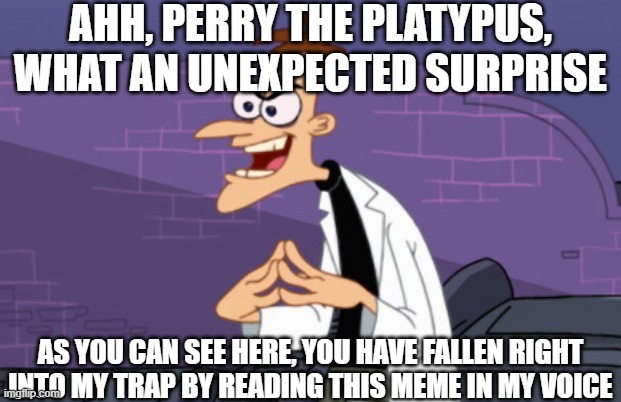 Doofenshmirtz | AHH, PERRY THE PLATYPUS, WHAT AN UNEXPECTED SURPRISE AS YOU CAN SEE HERE, YOU HAVE FALLEN RIGHT INTO MY TRAP BY READING THIS MEME IN MY VOIC | image tagged in doofenshmirtz | made w/ Imgflip meme maker