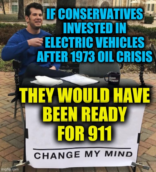 war is more profitable | IF CONSERVATIVES INVESTED IN ELECTRIC VEHICLES AFTER 1973 OIL CRISIS; THEY WOULD HAVE
BEEN READY
FOR 911 | image tagged in change my mind,oil war,electric cars,conservative hypocrisy,911,afghanistan | made w/ Imgflip meme maker