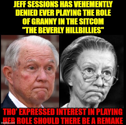 Celebrity Look-A-Likes | JEFF SESSIONS HAS VEHEMENTLY
DENIED EVER PLAYING THE ROLE
OF GRANNY IN THE SITCOM
"THE BEVERLY HILLBILLIES"; THO' EXPRESSED INTEREST IN PLAYING
HER ROLE SHOULD THERE BE A REMAKE | image tagged in vince vance,beverly hillbillies,granny,remake,memes,lying jeff sessions | made w/ Imgflip meme maker