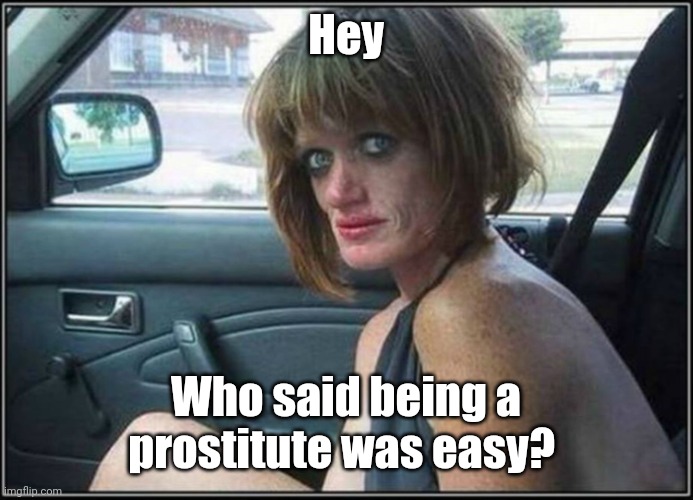 Ugly meth heroin addict Prostitute hoe in car | Hey Who said being a prostitute was easy? | image tagged in ugly meth heroin addict prostitute hoe in car | made w/ Imgflip meme maker