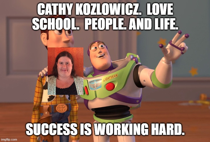 X, X Everywhere Meme | CATHY KOZLOWICZ.  LOVE SCHOOL.  PEOPLE. AND LIFE. SUCCESS IS WORKING HARD. | image tagged in memes,x x everywhere | made w/ Imgflip meme maker