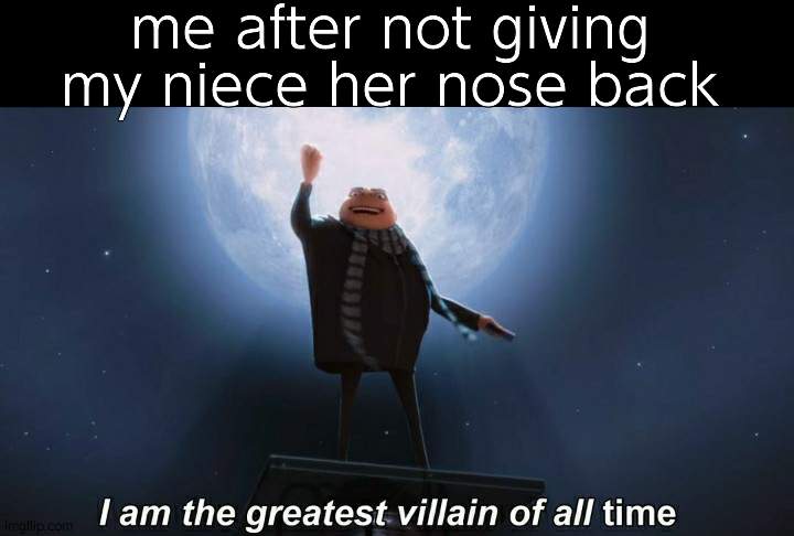i am the greatest villain of all time | me after not giving my niece her nose back | image tagged in i am the greatest villain of all time | made w/ Imgflip meme maker