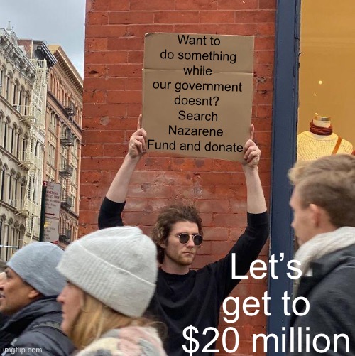 We’ll do it ourselves | Want to do something while our government doesnt?  Search Nazarene Fund and donate; Let’s get to $20 million | image tagged in memes,guy holding cardboard sign | made w/ Imgflip meme maker