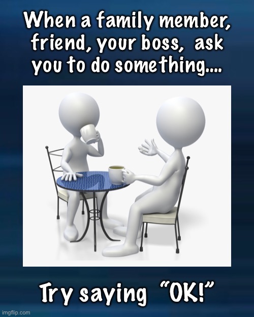 It can all be simple | When a family member,
friend, your boss,  ask
you to do something…. Try saying  “OK!” | image tagged in agreeable,help not hinder,you dont always have to have it your way,kind natured people just help,dont reengineer everything | made w/ Imgflip meme maker