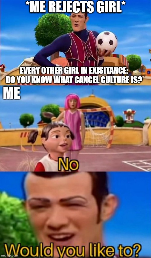 Would you like to? | *ME REJECTS GIRL*; EVERY OTHER GIRL IN EXISITANCE: DO YOU KNOW WHAT CANCEL CULTURE IS? ME | image tagged in would you like to,girl,rejection,boys,cancel culture | made w/ Imgflip meme maker