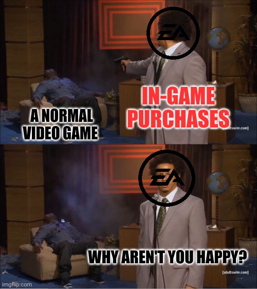 EA in general | IN-GAME PURCHASES; A NORMAL VIDEO GAME; WHY AREN'T YOU HAPPY? | image tagged in memes,who killed hannibal | made w/ Imgflip meme maker