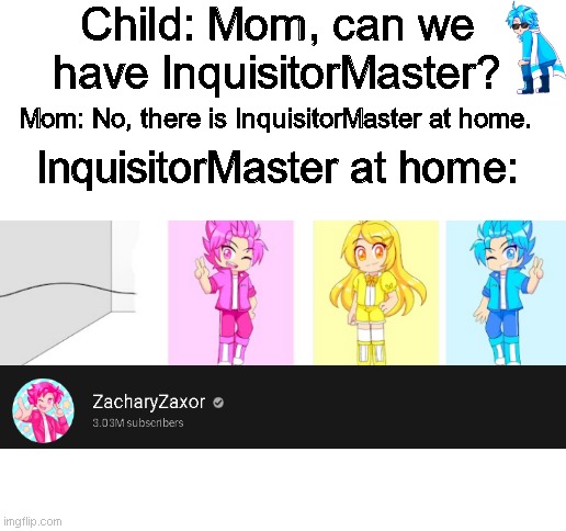 InquisitorMaster at home: | Child: Mom, can we have InquisitorMaster? Mom: No, there is InquisitorMaster at home. InquisitorMaster at home: | image tagged in inquisitormaster,the squad,i have not uploaded in 1000 years,the original meme was deleted i just remade it | made w/ Imgflip meme maker