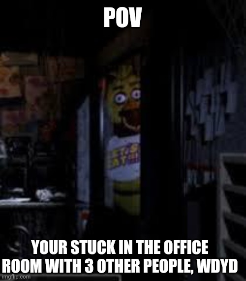 Yes this is a fnaf rp | POV; YOUR STUCK IN THE OFFICE ROOM WITH 3 OTHER PEOPLE, WDYD | image tagged in chica looking in window fnaf | made w/ Imgflip meme maker