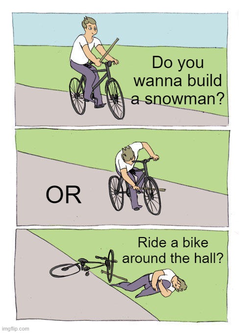 Don't ride bikes around halls, is what i'm saying. | Do you wanna build a snowman? OR; Ride a bike around the hall? | image tagged in memes,bike fall,snowman,do you wanna build a snowman,ride a bike,or ride a bike around the hall | made w/ Imgflip meme maker