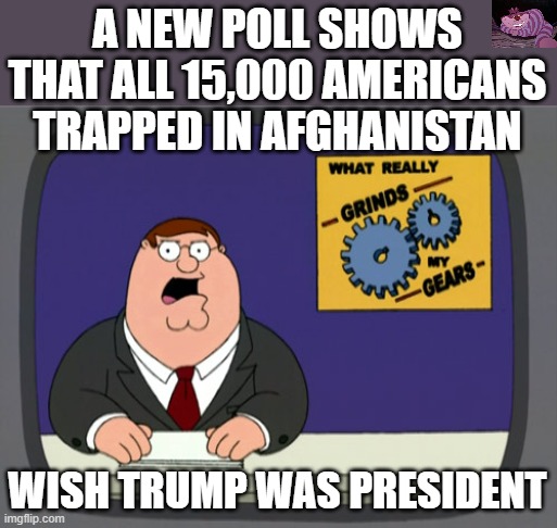 Things could have been different |  A NEW POLL SHOWS THAT ALL 15,000 AMERICANS TRAPPED IN AFGHANISTAN; WISH TRUMP WAS PRESIDENT | image tagged in memes,peter griffin news | made w/ Imgflip meme maker