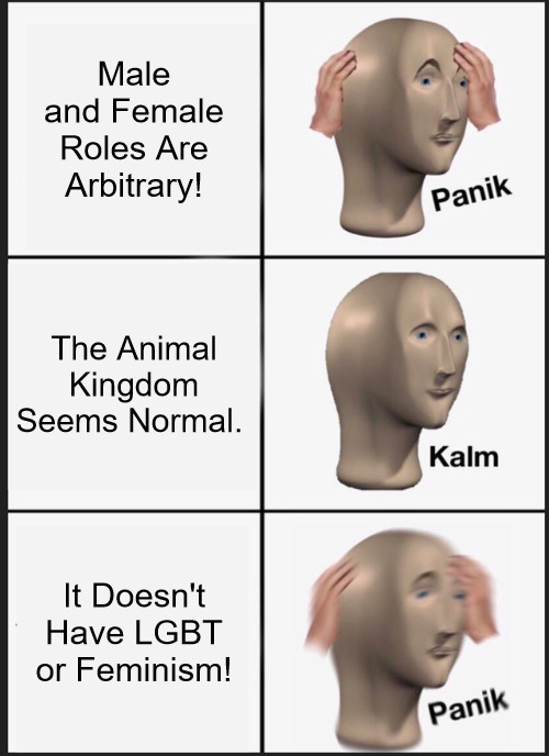 Six-Stripe Four-Leggers | Male and Female Roles Are Arbitrary! The Animal Kingdom Seems Normal. It Doesn't Have LGBT or Feminism! | image tagged in memes,panik kalm panik,male,female,lgbtq,feminism | made w/ Imgflip meme maker