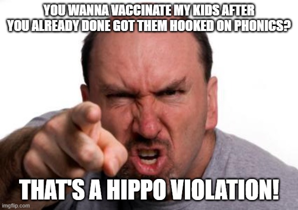 Hooked On Phonics | YOU WANNA VACCINATE MY KIDS AFTER YOU ALREADY DONE GOT THEM HOOKED ON PHONICS? THAT'S A HIPPO VIOLATION! | image tagged in antivax,anti-vaxx | made w/ Imgflip meme maker