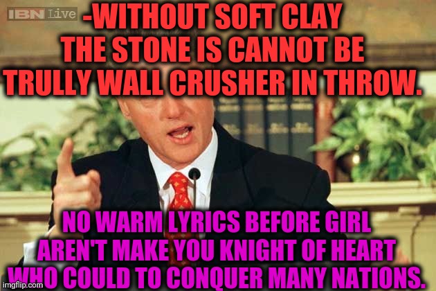-Primary words are 'warm palms'. | -WITHOUT SOFT CLAY THE STONE IS CANNOT BE TRULLY WALL CRUSHER IN THROW. NO WARM LYRICS BEFORE GIRL AREN'T MAKE YOU KNIGHT OF HEART WHO COULD TO CONQUER MANY NATIONS. | image tagged in bill clinton - sexual relations,relationships,medieval memes,knights of the round table,hot girl,play on words | made w/ Imgflip meme maker