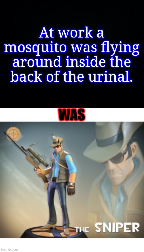 Who's THE MAN? I'M THE MAN!!! | At work a mosquito was flying around inside the back of the urinal. WAS | image tagged in black background,the sniper tf2 meme,memes,mosquitoes,urinal,peeing | made w/ Imgflip meme maker