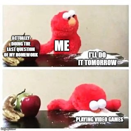 Me after school | ACTUALLY DOING THE LAST QUESTION OF MY HOMEWORK; ME; I'LL DO IT TOMORROW; PLAYING VIDEO GAMES | image tagged in elmo cocaine | made w/ Imgflip meme maker