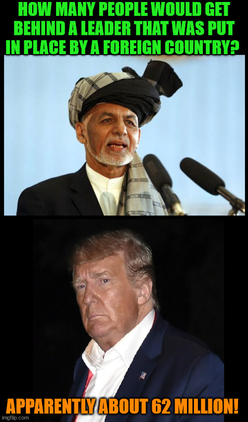Puppet presidents | HOW MANY PEOPLE WOULD GET BEHIND A LEADER THAT WAS PUT IN PLACE BY A FOREIGN COUNTRY? APPARENTLY ABOUT 62 MILLION! | image tagged in afghanistan,maga,donald trump,elections | made w/ Imgflip meme maker