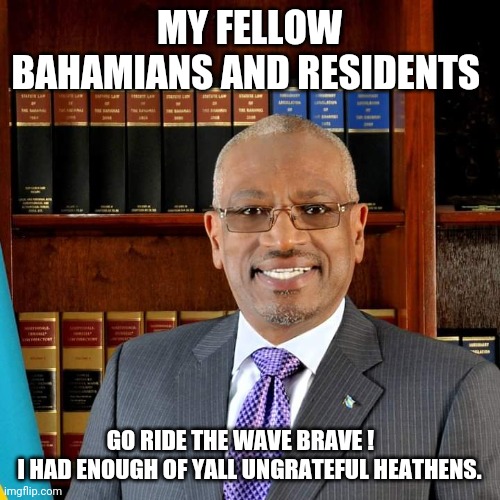 Politics |  MY FELLOW BAHAMIANS AND RESIDENTS; GO RIDE THE WAVE BRAVE !    
I HAD ENOUGH OF YALL UNGRATEFUL HEATHENS. | image tagged in life | made w/ Imgflip meme maker