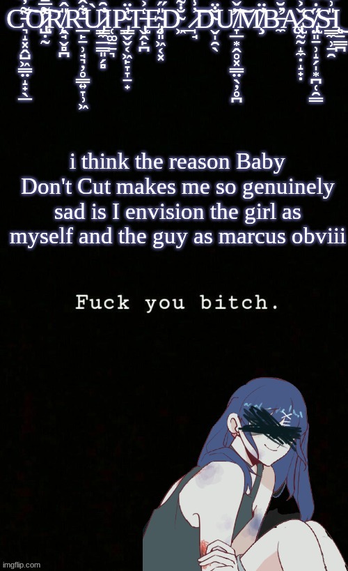 ?✌️ | i think the reason Baby Don't Cut makes me so genuinely sad is I envision the girl as myself and the guy as marcus obviii | image tagged in corrupted dumbass template | made w/ Imgflip meme maker