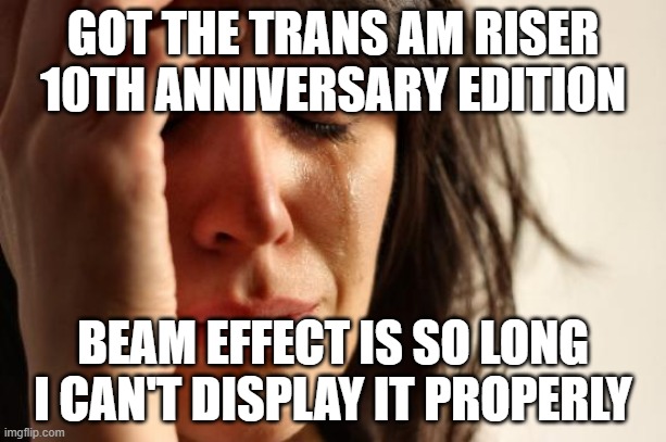 First World Problems Meme |  GOT THE TRANS AM RISER 10TH ANNIVERSARY EDITION; BEAM EFFECT IS SO LONG I CAN'T DISPLAY IT PROPERLY | image tagged in memes,first world problems | made w/ Imgflip meme maker