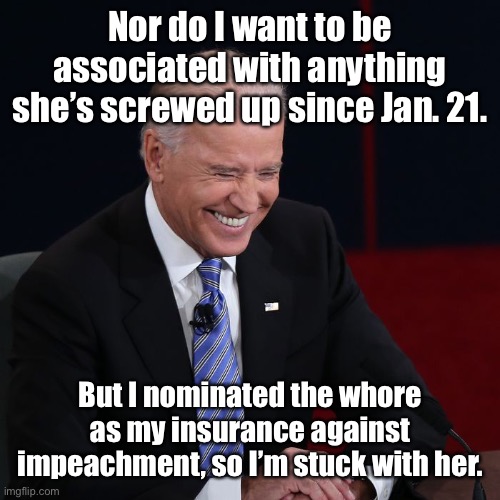 Joe Biden Laughing | Nor do I want to be associated with anything she’s screwed up since Jan. 21. But I nominated the whore as my insurance against impeachment,  | image tagged in joe biden laughing | made w/ Imgflip meme maker