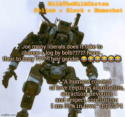 MilkTheMilkCarton but he's the best robot ever | Joe many liberals does it take to change a log by bolb????? None , their to busy ???? Their gender 😂😂😂😂😂😂 | image tagged in milkthemilkcarton but he's the best robot ever | made w/ Imgflip meme maker