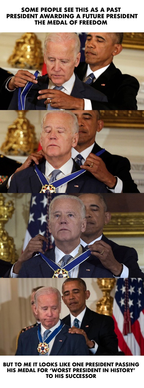 It’s all about perspective | SOME PEOPLE SEE THIS AS A PAST 
PRESIDENT AWARDING A FUTURE PRESIDENT
THE MEDAL OF FREEDOM; BUT TO ME IT LOOKS LIKE ONE PRESIDENT PASSING 
HIS MEDAL FOR ‘WORST PRESIDENT IN HISTORY’ 
TO HIS SUCCESSOR | image tagged in worst president medal | made w/ Imgflip meme maker