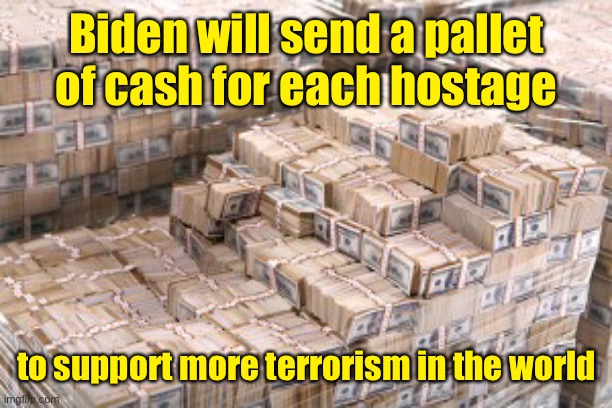Biden will send a pallet of cash for each hostage to support more terrorism in the world | made w/ Imgflip meme maker