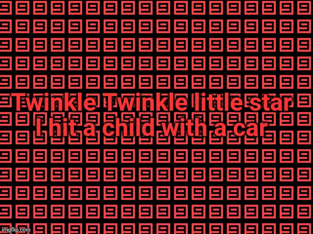 9999999999 | Twinkle Twinkle little star
I hit a child with a car | image tagged in 9999999999 | made w/ Imgflip meme maker