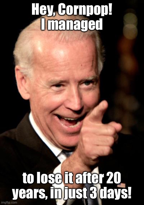 Smilin Biden Meme | Hey, Cornpop! I managed to lose it after 20 years, in just 3 days! | image tagged in memes,smilin biden | made w/ Imgflip meme maker