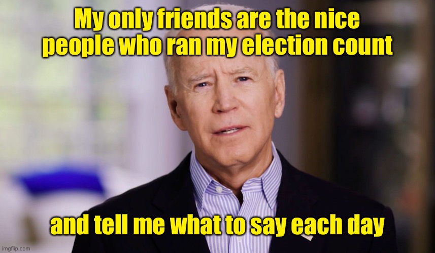 Joe Biden 2020 | My only friends are the nice people who ran my election count and tell me what to say each day | image tagged in joe biden 2020 | made w/ Imgflip meme maker