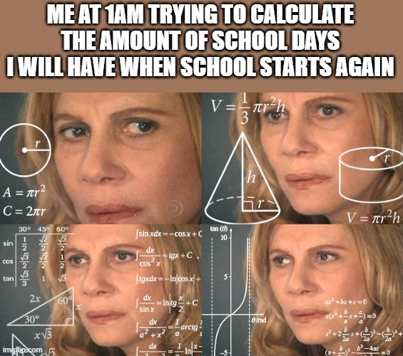 Now I am trying to calculate the total amount of school days I have had total | ME AT 1AM TRYING TO CALCULATE THE AMOUNT OF SCHOOL DAYS I WILL HAVE WHEN SCHOOL STARTS AGAIN | image tagged in calculating meme | made w/ Imgflip meme maker