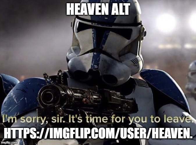 DO NOT ENGAGE. WILL CONDUCT INVESTIGATIONS TO SEE IF HEAVEN IS LYING OR NOT | HEAVEN ALT; HTTPS://IMGFLIP.COM/USER/HEAVEN. | image tagged in it's time for you to leave | made w/ Imgflip meme maker
