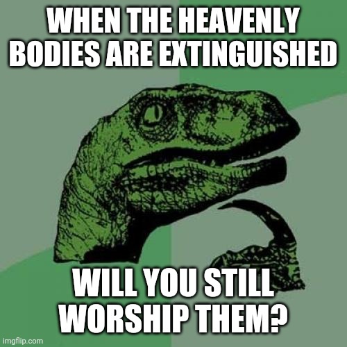 Philosoraptor Meme | WHEN THE HEAVENLY BODIES ARE EXTINGUISHED; WILL YOU STILL WORSHIP THEM? | image tagged in memes,philosoraptor | made w/ Imgflip meme maker