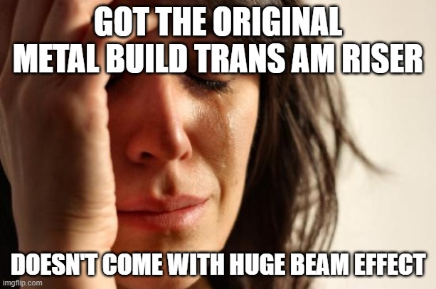 First World Problems Meme |  GOT THE ORIGINAL METAL BUILD TRANS AM RISER; DOESN'T COME WITH HUGE BEAM EFFECT | image tagged in memes,first world problems | made w/ Imgflip meme maker
