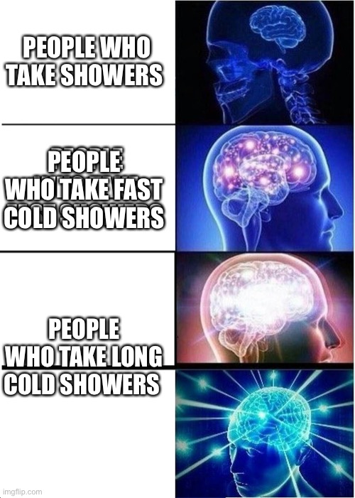 I thought of this in the showers lol | PEOPLE WHO TAKE SHOWERS; PEOPLE WHO TAKE FAST SHOWERS; PEOPLE WHO TAKE FAST COLD SHOWERS; PEOPLE WHO TAKE LONG COLD SHOWERS | image tagged in memes,expanding brain | made w/ Imgflip meme maker