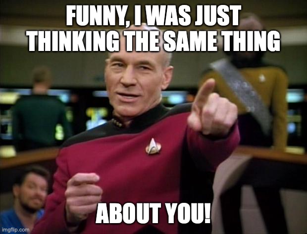Picard | FUNNY, I WAS JUST THINKING THE SAME THING ABOUT YOU! | image tagged in picard | made w/ Imgflip meme maker