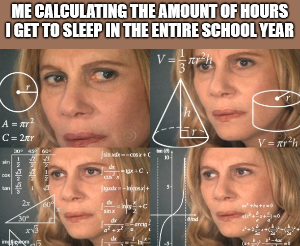 Calculating meme | ME CALCULATING THE AMOUNT OF HOURS I GET TO SLEEP IN THE ENTIRE SCHOOL YEAR | image tagged in calculating meme | made w/ Imgflip meme maker