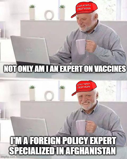 Hide the Pain Harold | NOT ONLY AM I AN EXPERT ON VACCINES; I'M A FOREIGN POLICY EXPERT SPECIALIZED IN AFGHANISTAN | image tagged in memes,hide the pain harold | made w/ Imgflip meme maker